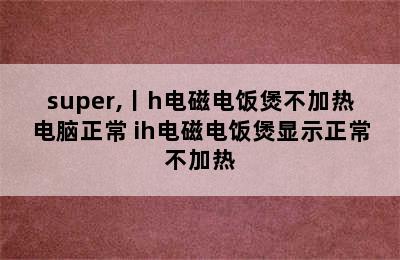 super,丨h电磁电饭煲不加热电脑正常 ih电磁电饭煲显示正常不加热